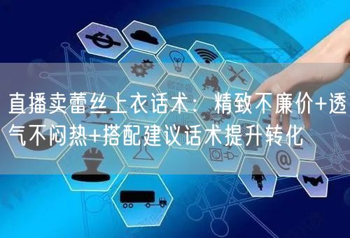 直播卖蕾丝上衣话术：精致不廉价+透气不闷热+搭配建议话术提升转化