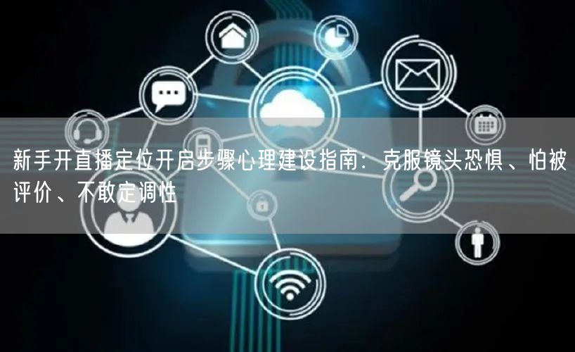 新手开直播定位开启步骤心理建设指南：克服镜头恐惧、怕被评价、不敢定调性