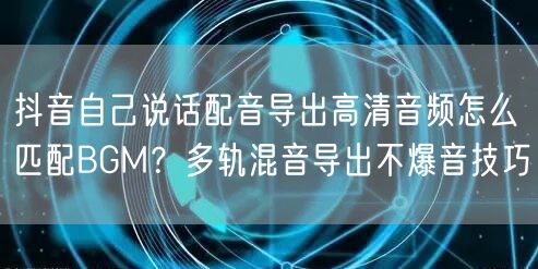 抖音自己说话配音导出高清音频怎么匹配BGM？多轨混音导出不爆音技巧
