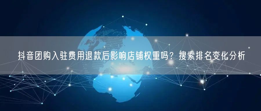 抖音团购入驻费用退款后影响店铺权重吗？搜索排名变化分析