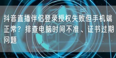 抖音直播伴侣登录授权失败但手机端正常？排查电脑时间不准、证书过期问题