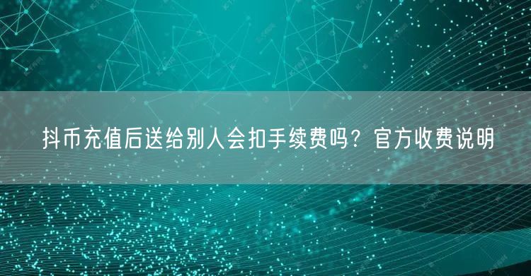 抖币充值后送给别人会扣手续费吗？官方收费说明