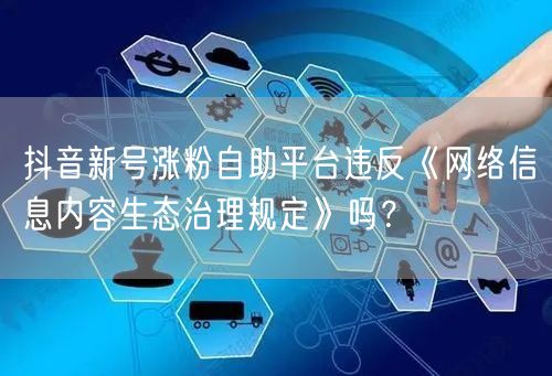 抖音新号涨粉自助平台违反《网络信息内容生态治理规定》吗？