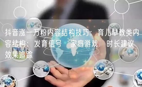 抖音涨一万粉内容结构技巧：育儿早教类内容结构：发育信号→家庭游戏→时长建议→效果