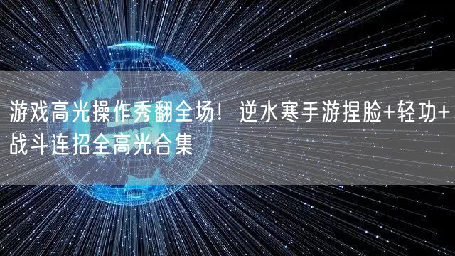 游戏高光操作秀翻全场！逆水寒手游捏脸+轻功+战斗连招全高光合集