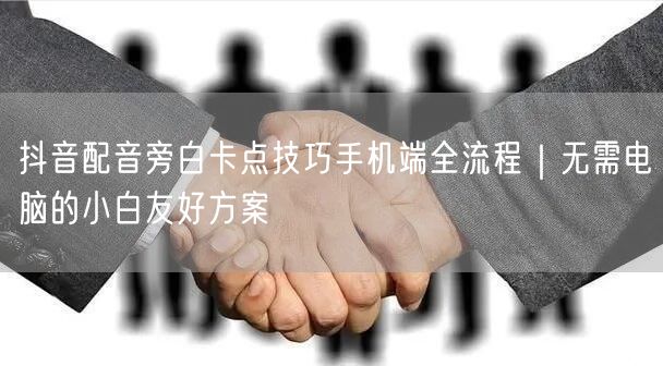 抖音配音旁白卡点技巧手机端全流程｜无需电脑的小白友好方案
