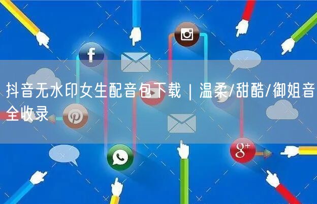 抖音无水印女生配音包下载｜温柔/甜酷/御姐音全收录