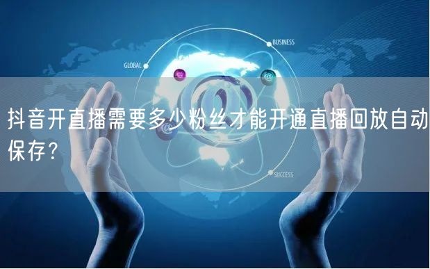 抖音开直播需要多少粉丝才能开通直播回放自动保存？