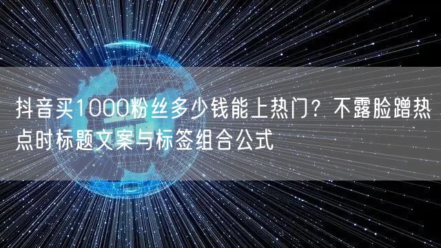 抖音买1000粉丝多少钱能上热门？不露脸蹭热点时标题文案与标签组合公式