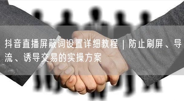 抖音直播屏蔽词设置详细教程｜防止刷屏、导流、诱导交易的实操方案