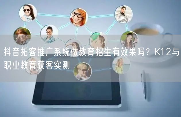 抖音拓客推广系统做教育招生有效果吗？K12与职业教育获客实测