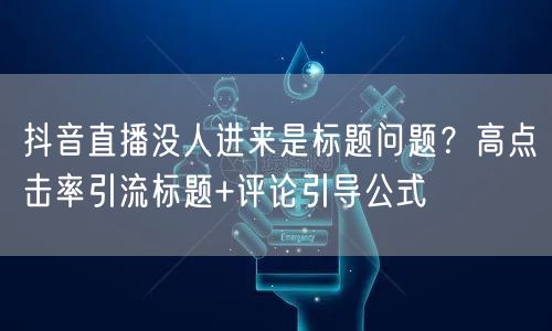 抖音直播没人进来是标题问题？高点击率引流标题+评论引导公式
