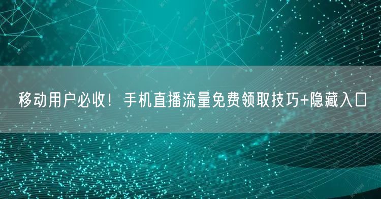 移动用户必收！手机直播流量免费领取技巧+隐藏入口