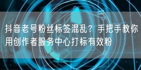 抖音老号粉丝标签混乱?手把手教你用创作者服务中心打标有效粉