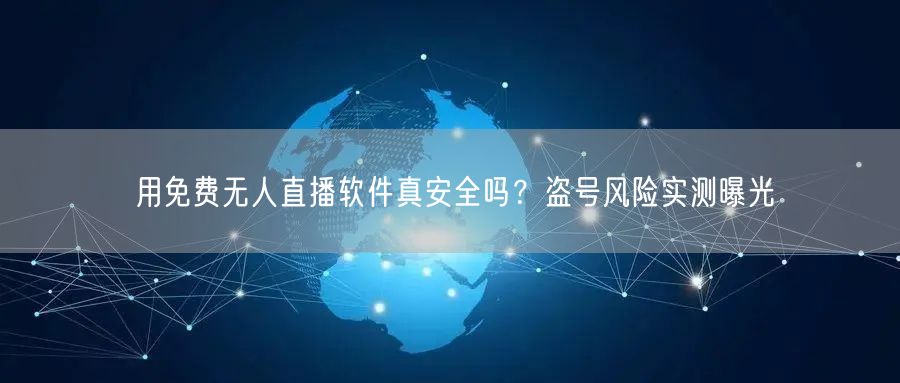 用免费无人直播软件真安全吗?盗号风险实测曝光