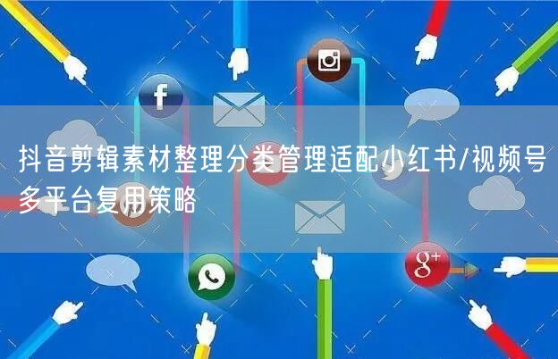 抖音剪辑素材整理分类管理适配小红书/视频号多平台复用策略