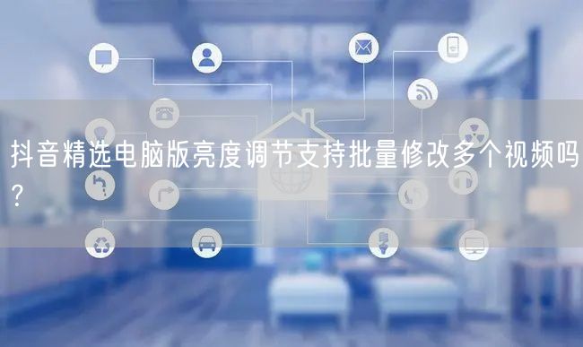 抖音精选电脑版亮度调节支持批量修改多个视频吗？