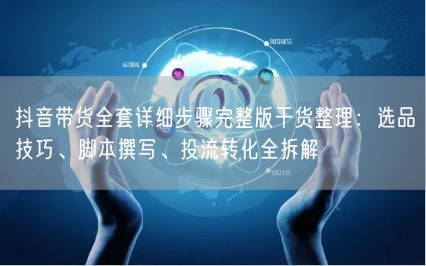 抖音带货全套详细步骤完整版干货整理：选品技巧、脚本撰写、投流转化全拆解
