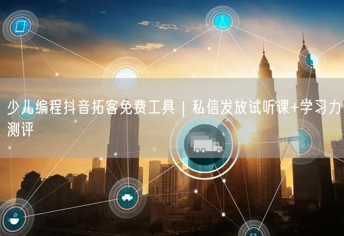 少儿编程抖音拓客免费工具｜私信发放试听课+学习力测评