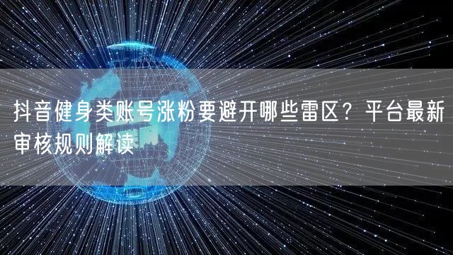 抖音健身类账号涨粉要避开哪些雷区？平台最新审核规则解读