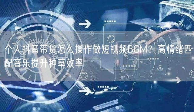 个人抖音带货怎么操作做短视频BGM？高情绪匹配音乐提升种草效率
