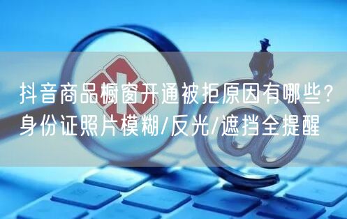 抖音商品橱窗开通被拒原因有哪些？身份证照片模糊/反光/遮挡全提醒
