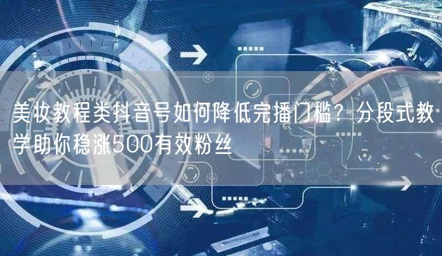 美妆教程类抖音号如何降低完播门槛？分段式教学助你稳涨500有效粉丝