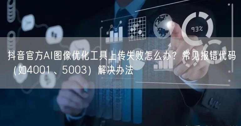 抖音官方AI图像优化工具上传失败怎么办？常见报错代码（如4001、5003）解决