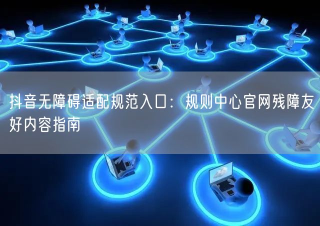 抖音无障碍适配规范入口：规则中心官网残障友好内容指南