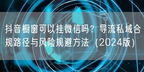 抖音橱窗可以挂微信吗？导流私域合规路径与风险规避方法（2024版）