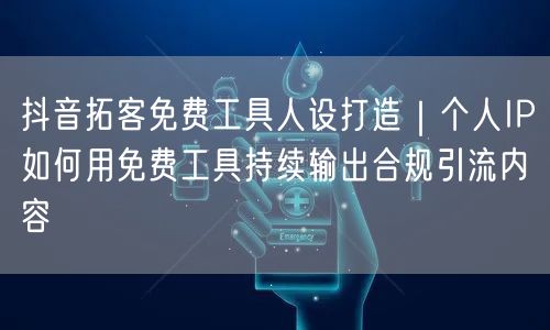 抖音拓客免费工具人设打造｜个人IP如何用免费工具持续输出合规引流内容