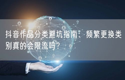 抖音作品分类避坑指南：频繁更换类别真的会限流吗？
