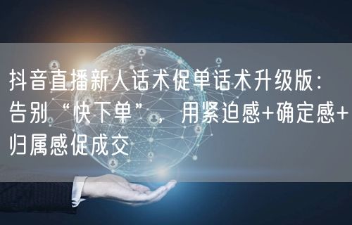 抖音直播新人话术促单话术升级版：告别“快下单”，用紧迫感+确定感+归属感促成交