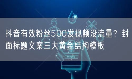 抖音有效粉丝500发视频没流量？封面标题文案三大黄金结构模板