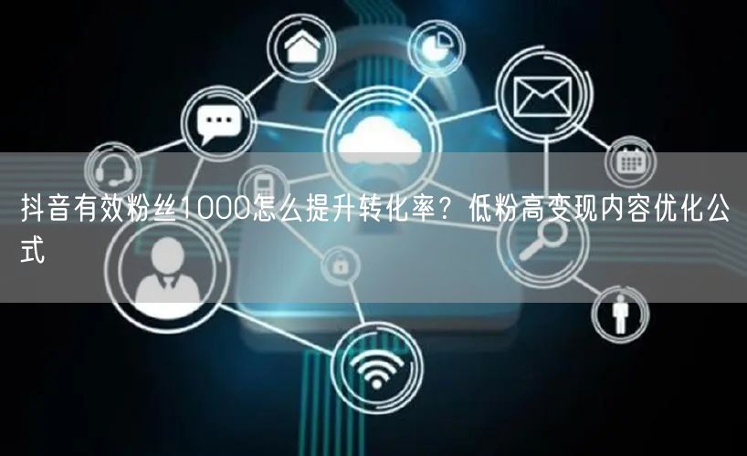 抖音有效粉丝1000怎么提升转化率？低粉高变现内容优化公式
