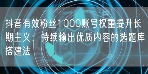 抖音有效粉丝1000账号权重提升长期主义：持续输出优质内容的选题库搭建法