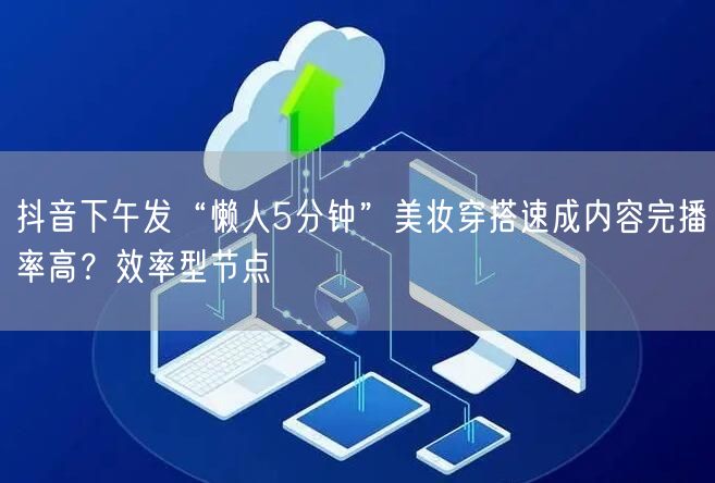 抖音下午发“懒人5分钟”美妆穿搭速成内容完播率高？效率型节点