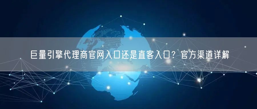 巨量引擎代理商官网入口还是直客入口？官方渠道详解