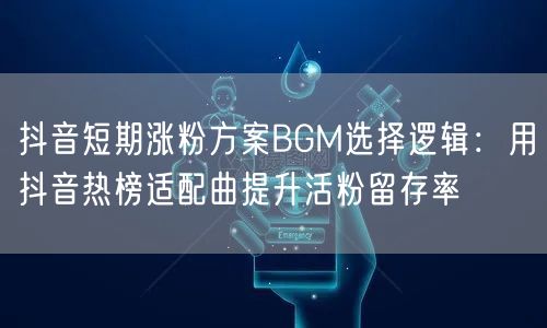 抖音短期涨粉方案BGM选择逻辑：用抖音热榜适配曲提升活粉留存率
