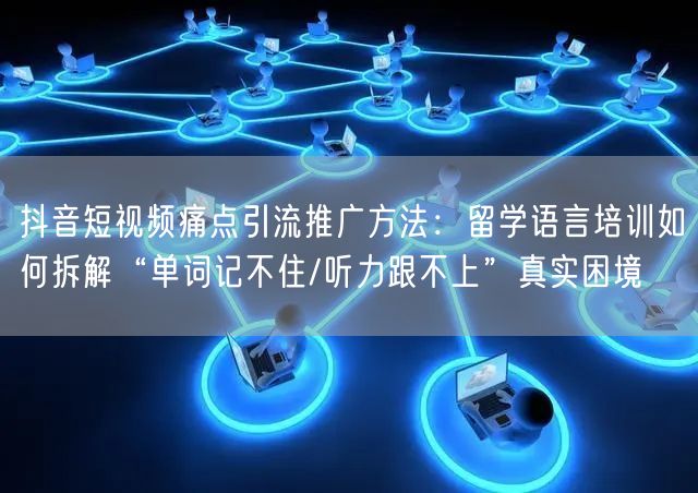 抖音短视频痛点引流推广方法：留学语言培训如何拆解“单词记不住/听力跟不上”真实困