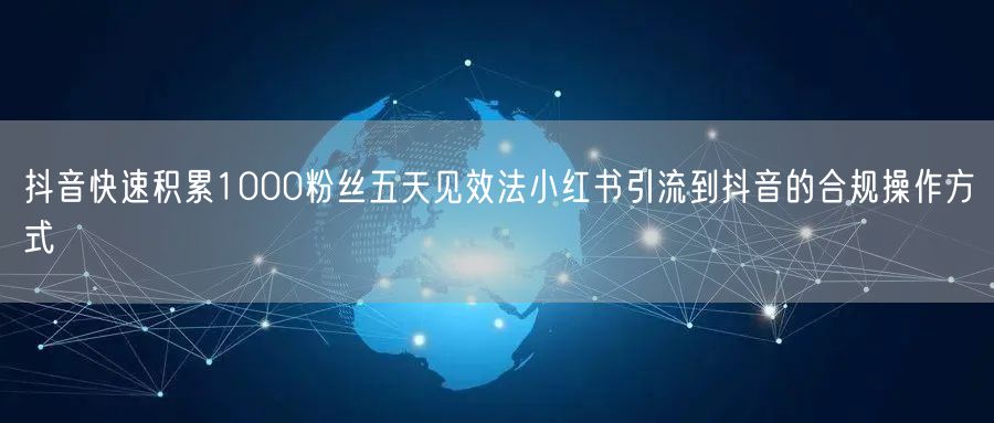 抖音快速积累1000粉丝五天见效法小红书引流到抖音的合规操作方式
