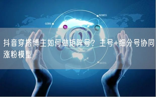 抖音穿搭博主如何做矩阵号？主号+细分号协同涨粉模型