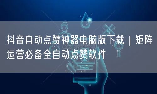 抖音自动点赞神器电脑版下载|矩阵运营必备全自动点赞软件