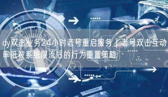 dy双击业务24小时老号重启服务｜老号双击互动率低被系统限流后的行为重置策略