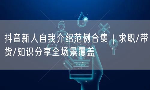 抖音新人自我介绍范例合集｜求职/带货/知识分享全场景覆盖