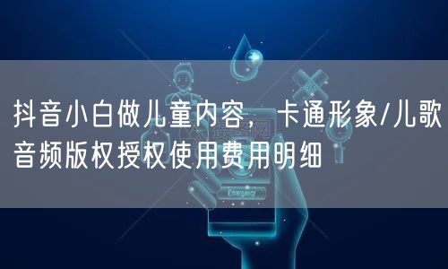 抖音小白做儿童内容，卡通形象/儿歌音频版权授权使用费用明细