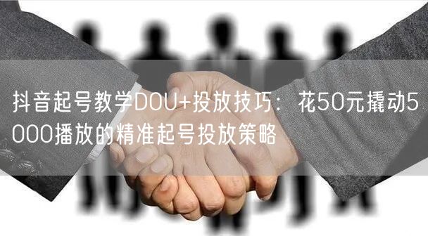 抖音起号教学DOU+投放技巧：花50元撬动5000播放的精准起号投放策略