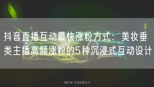 抖音直播互动最快涨粉方式：美妆垂类主播高频涨粉的5种沉浸式互动设计