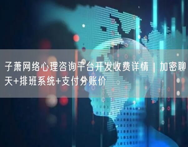 子萧网络心理咨询平台开发收费详情｜加密聊天+排班系统+支付分账价