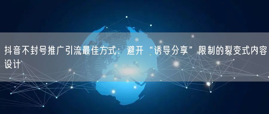抖音不封号推广引流最佳方式：避开“诱导分享”限制的裂变式内容设计